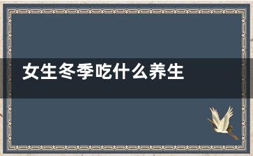 女生冬季吃什么养生 冬天吃什么养颜(女性冬天吃什么)
